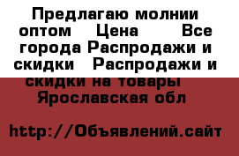 Предлагаю молнии оптом  › Цена ­ 2 - Все города Распродажи и скидки » Распродажи и скидки на товары   . Ярославская обл.